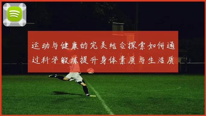 运动与健康的完美结合探索如何通过科学锻炼提升身体素质与生活质量