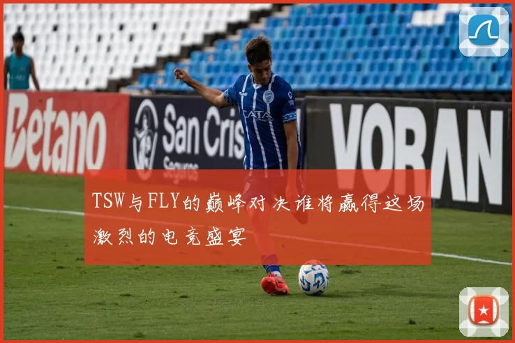 TSW与FLY的巅峰对决谁将赢得这场激烈的电竞盛宴