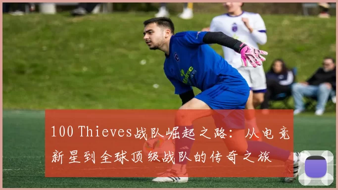 100 Thieves战队崛起之路：从电竞新星到全球顶级战队的传奇之旅