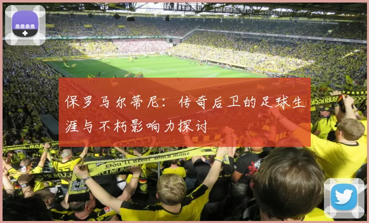 保罗马尔蒂尼：传奇后卫的足球生涯与不朽影响力探讨