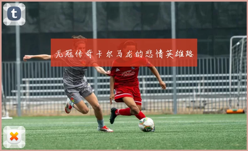 无冠传奇卡尔马龙的悲情英雄路