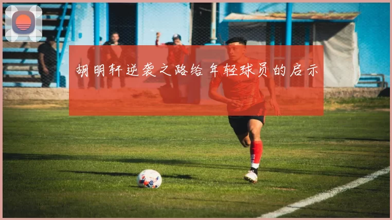 胡明轩逆袭之路给年轻球员的启示