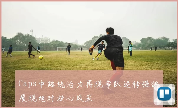 Caps中路统治力再现率队逆转强敌展现绝对核心风采