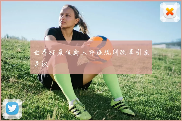 世界杯最佳新人评选规则改革引发争议