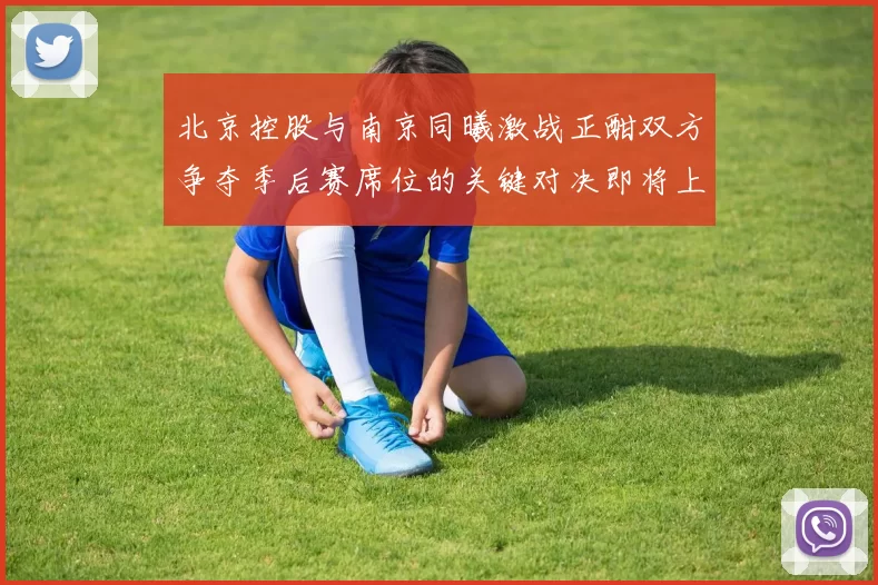 北京控股与南京同曦激战正酣双方争夺季后赛席位的关键对决即将上演