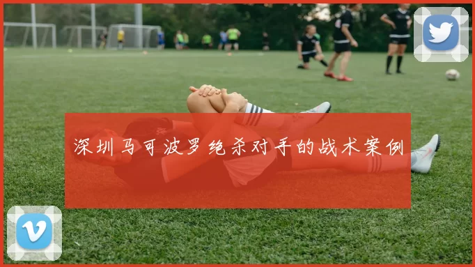 深圳马可波罗绝杀对手的战术案例