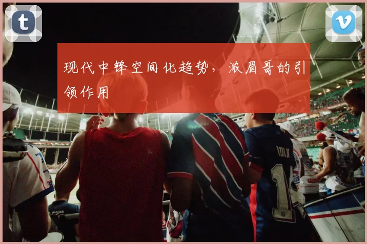 现代中锋空间化趋势，浓眉哥的引领作用
