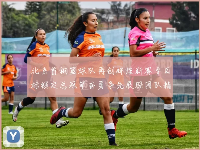 北京首钢篮球队再创辉煌新赛季目标锁定总冠军奋勇争先展现团队精神与拼搏精神