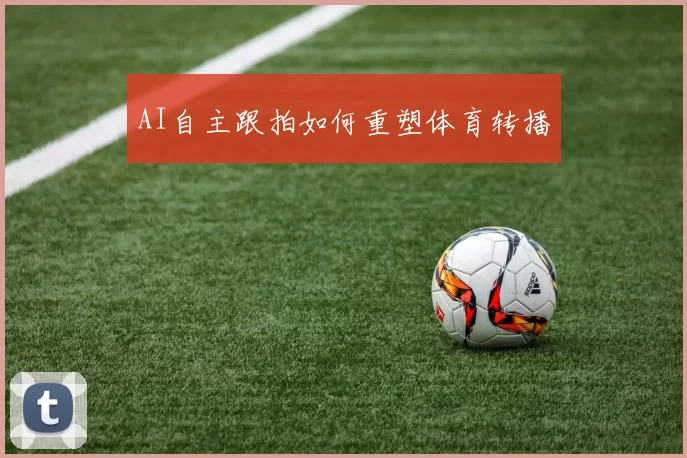 AI自主跟拍如何重塑体育转播