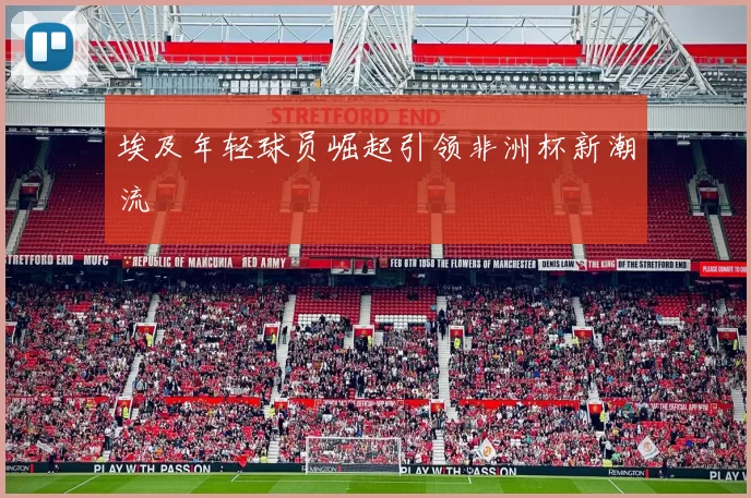 埃及年轻球员崛起引领非洲杯新潮流