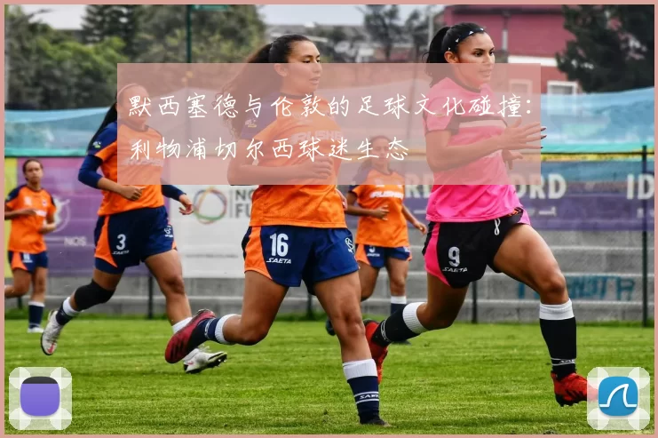 默西塞德与伦敦的足球文化碰撞：利物浦切尔西球迷生态