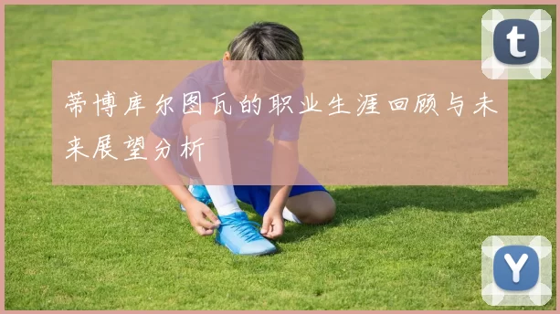 蒂博库尔图瓦的职业生涯回顾与未来展望分析