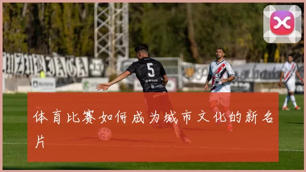 体育比赛如何成为城市文化的新名片