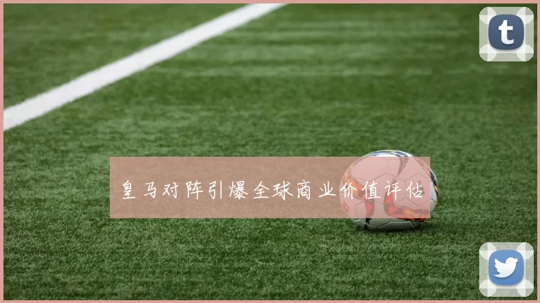 皇马对阵引爆全球商业价值评估