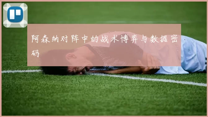 阿森纳对阵中的战术博弈与数据密码