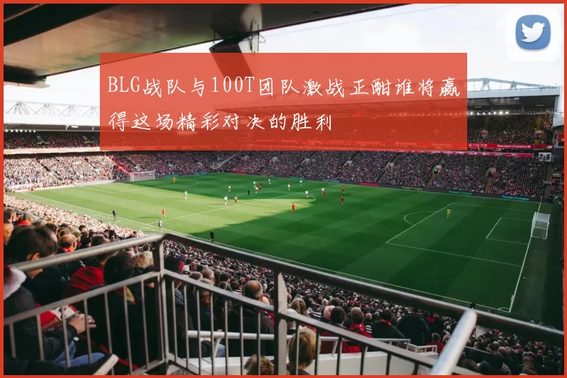 BLG战队与100T团队激战正酣谁将赢得这场精彩对决的胜利