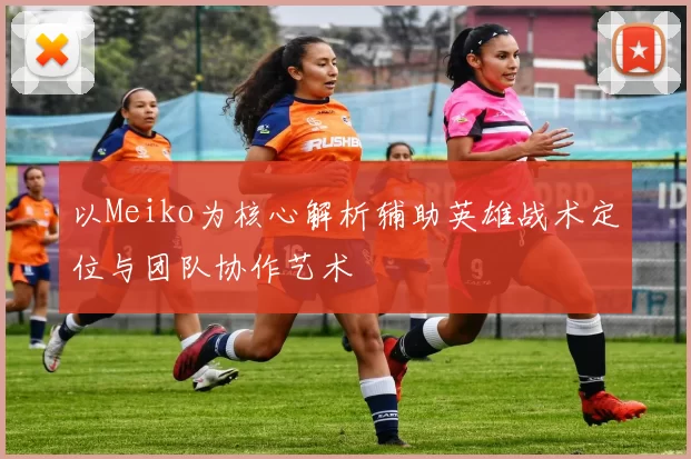 以Meiko为核心解析辅助英雄战术定位与团队协作艺术