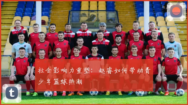社会影响力重塑：赵睿如何带动青少年篮球热潮