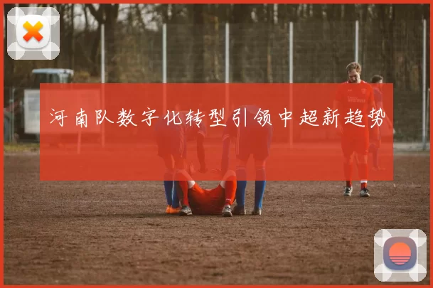 河南队数字化转型引领中超新趋势
