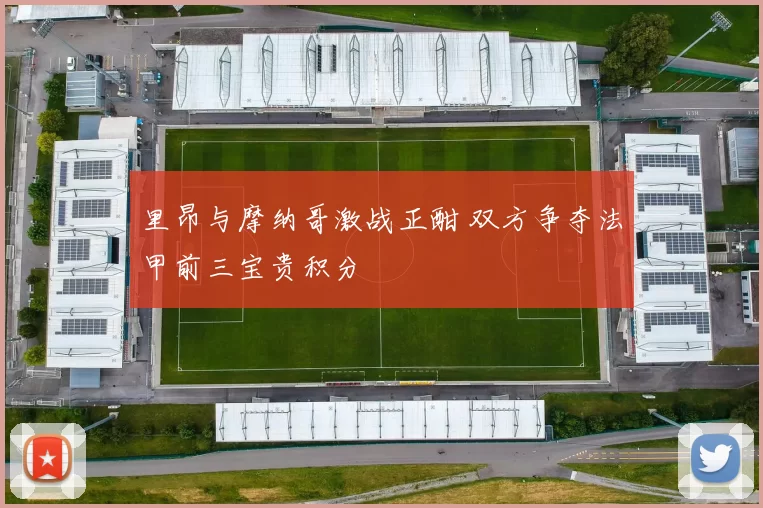 里昂与摩纳哥激战正酣 双方争夺法甲前三宝贵积分