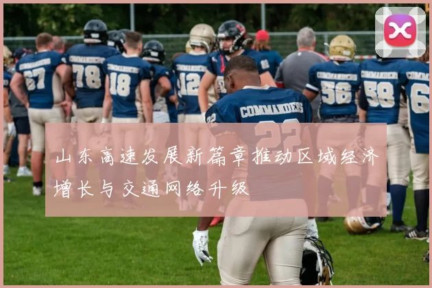 山东高速发展新篇章推动区域经济增长与交通网络升级