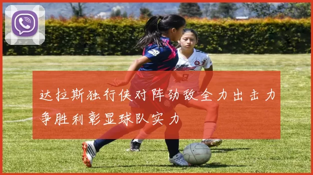 达拉斯独行侠对阵劲敌全力出击力争胜利彰显球队实力