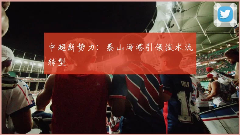 中超新势力：泰山海港引领技术流转型