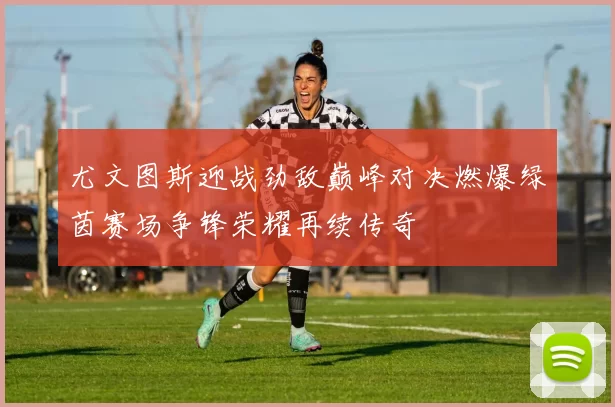 尤文图斯迎战劲敌巅峰对决燃爆绿茵赛场争锋荣耀再续传奇