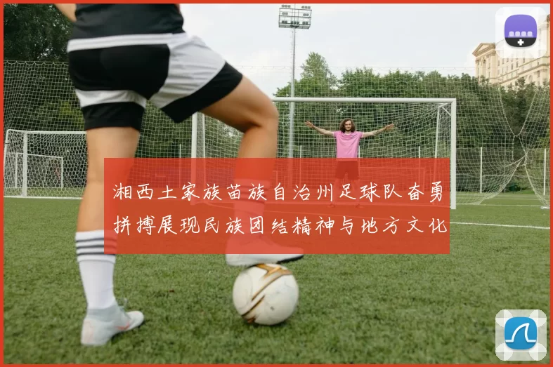 湘西土家族苗族自治州足球队奋勇拼搏展现民族团结精神与地方文化魅力